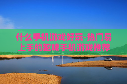 什么手机游戏好玩-热门易上手的趣味手机游戏推荐