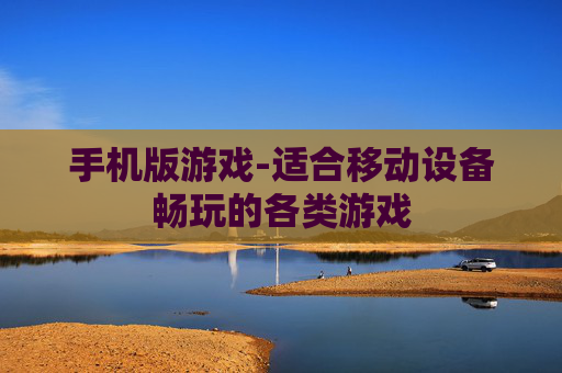 手机版游戏-适合移动设备畅玩的各类游戏 手机版游戏-适合移动设备畅玩的各类游戏
