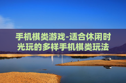 手机棋类游戏-适合休闲时光玩的多样手机棋类玩法