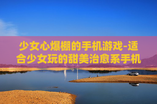 少女心爆棚的手机游戏-适合少女玩的甜美治愈系手机游戏