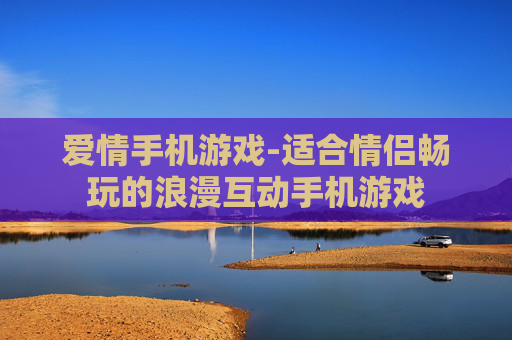 爱情手机游戏-适合情侣畅玩的浪漫互动手机游戏