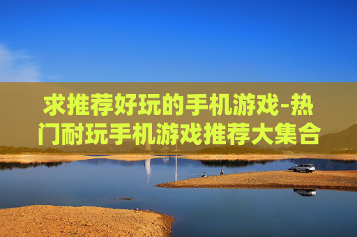 求推荐好玩的手机游戏-热门耐玩手机游戏推荐大集合