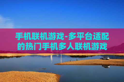 手机联机游戏-多平台适配的热门手机多人联机游戏 手机联机游戏-多平台适配的热门手机多人联机游戏