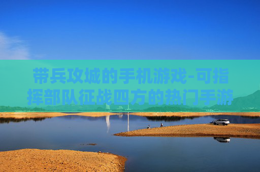 带兵攻城的手机游戏-可指挥部队征战四方的热门手游
