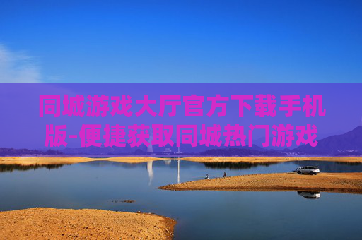 同城游戏大厅官方下载手机版-便捷获取同城热门游戏大厅手机端下载资源