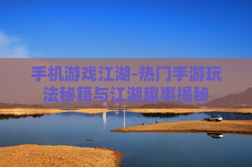 手机游戏江湖-热门手游玩法秘籍与江湖趣事揭秘