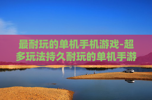 最耐玩的单机手机游戏-超多玩法持久耐玩的单机手游推荐