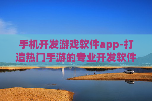 手机开发游戏软件app-打造热门手游的专业开发软件资源