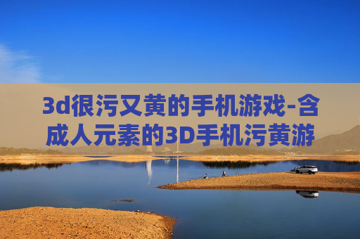 3d很污又黄的手机游戏-含成人元素的3D手机污黄游戏盘点