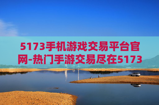 5173手机游戏交易平台官网-热门手游交易尽在5173移动端官网