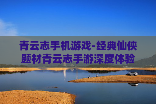 青云志手机游戏-经典仙侠题材青云志手游深度体验