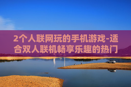 2个人联网玩的手机游戏-适合双人联机畅享乐趣的热门手游