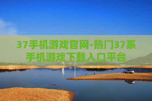 37手机游戏官网-热门37系手机游戏下载入口平台 37手机游戏官网-热门37系手机游戏下载入口平台