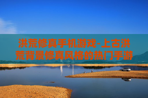 洪荒修真手机游戏-上古洪荒背景修真风格的热门手游