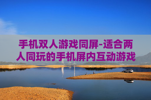 手机双人游戏同屏-适合两人同玩的手机屏内互动游戏推荐