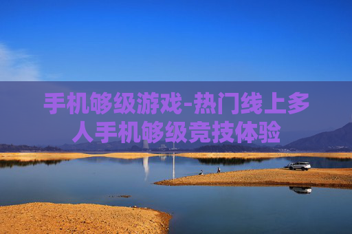 手机够级游戏-热门线上多人手机够级竞技体验