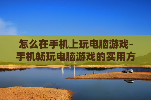 怎么在手机上玩电脑游戏-手机畅玩电脑游戏的实用方法技巧