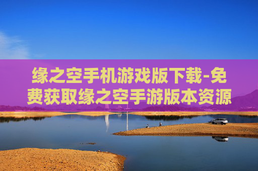 缘之空手机游戏版下载-免费获取缘之空手游版本资源途径