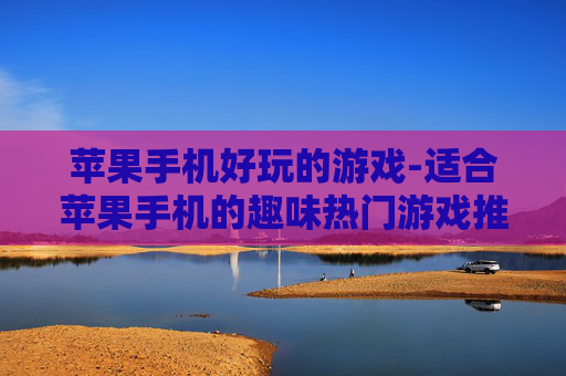 苹果手机好玩的游戏-适合苹果手机的趣味热门游戏推荐