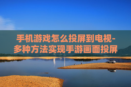 手机游戏怎么投屏到电视-多种方法实现手游画面投屏至电视机