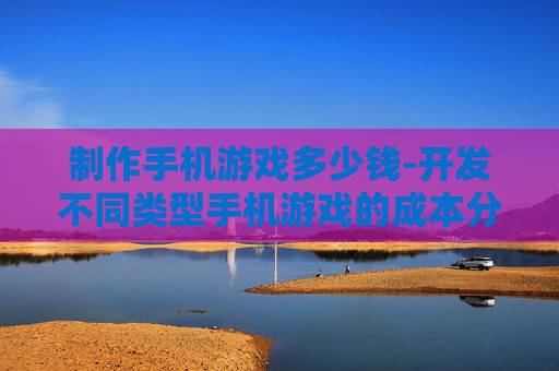 制作手机游戏多少钱-开发不同类型手机游戏的成本分析