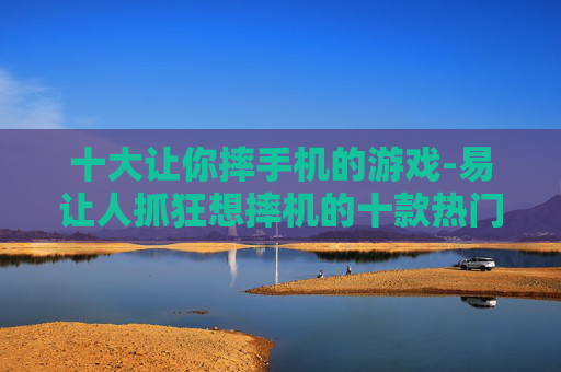 十大让你摔手机的游戏-易让人抓狂想摔机的十款热门游戏