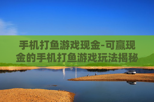 手机打鱼游戏现金-可赢现金的手机打鱼游戏玩法揭秘