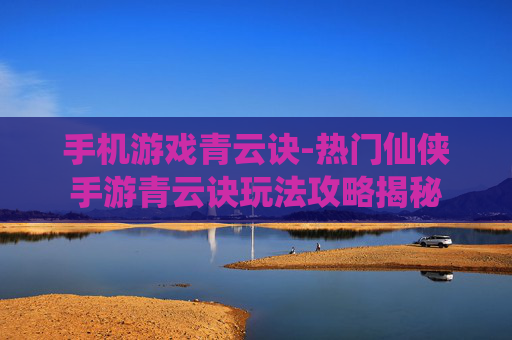 手机游戏青云诀-热门仙侠手游青云诀玩法攻略揭秘