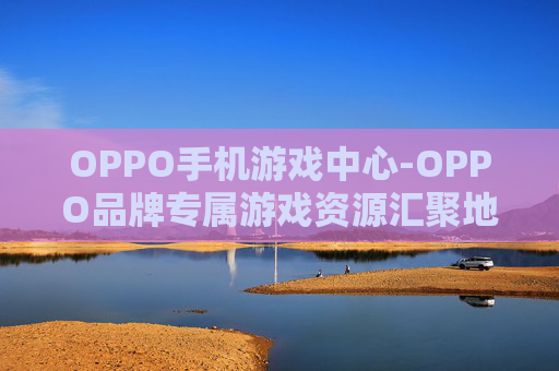OPPO手机游戏中心-OPPO品牌专属游戏资源汇聚地