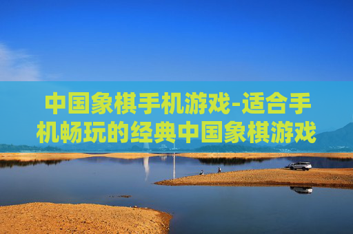 中国象棋手机游戏-适合手机畅玩的经典中国象棋游戏