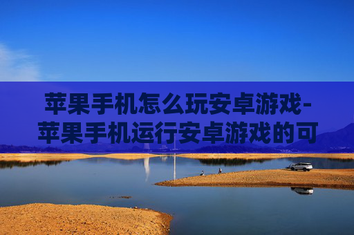 苹果手机怎么玩安卓游戏-苹果手机运行安卓游戏的可行办法