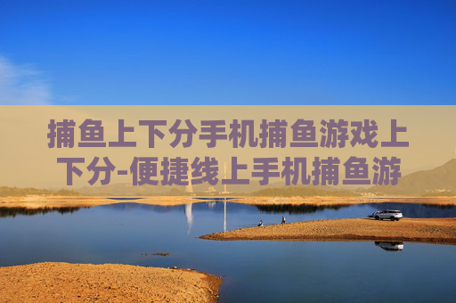 捕鱼上下分手机捕鱼游戏上下分-便捷线上手机捕鱼游戏快速上下分玩法