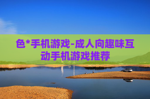 色*手机游戏-成人向趣味互动手机游戏推荐