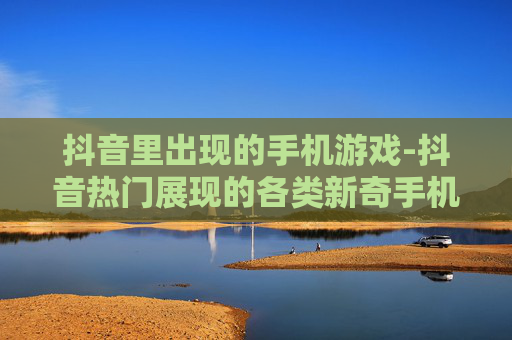 抖音里出现的手机游戏-抖音热门展现的各类新奇手机游戏