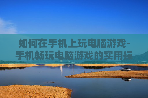 如何在手机上玩电脑游戏-手机畅玩电脑游戏的实用操作技巧