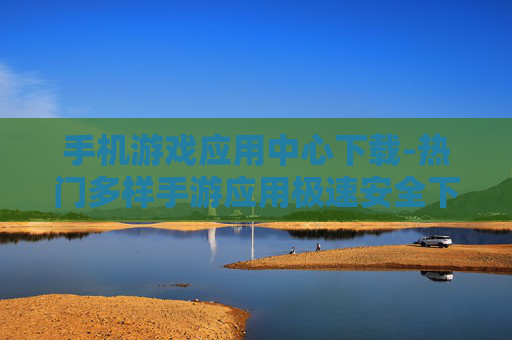 手机游戏应用中心下载-热门多样手游应用极速安全下载渠道