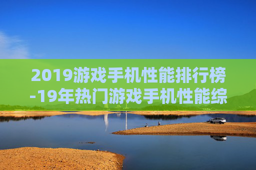 2019游戏手机性能排行榜-19年热门游戏手机性能综合排名情况