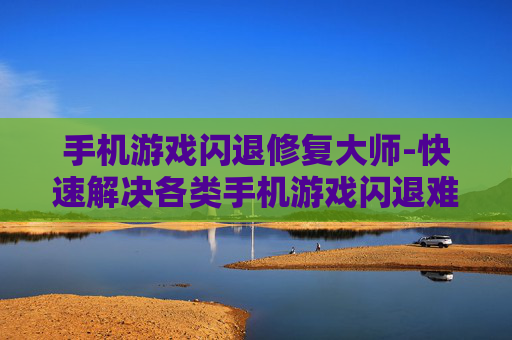 手机游戏闪退修复大师-快速解决各类手机游戏闪退难题