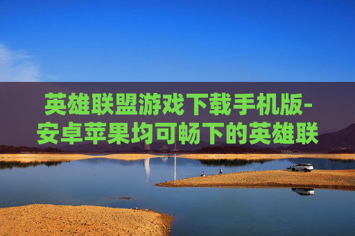 英雄联盟游戏下载手机版-安卓苹果均可畅下的英雄联盟手游版本