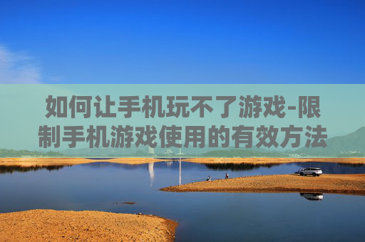 如何让手机玩不了游戏-限制手机游戏使用的有效方法