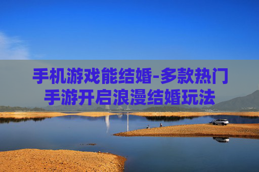 手机游戏能结婚-多款热门手游开启浪漫结婚玩法