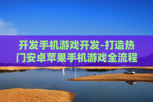 开发手机游戏开发-打造热门安卓苹果手机游戏全流程揭秘