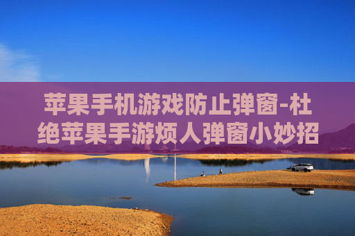 苹果手机游戏防止弹窗-杜绝苹果手游烦人弹窗小妙招