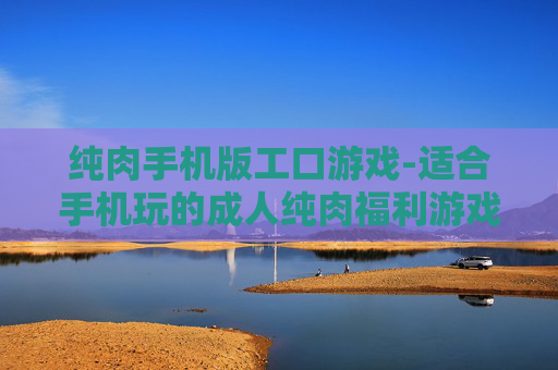 纯肉手机版工口游戏-适合手机玩的成人纯肉福利游戏