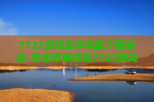 7723游戏盒手机版下载安装-安卓苹果适配7723游戏盒便捷下载途径