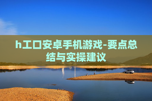 h工口安卓手机游戏-要点总结与实操建议