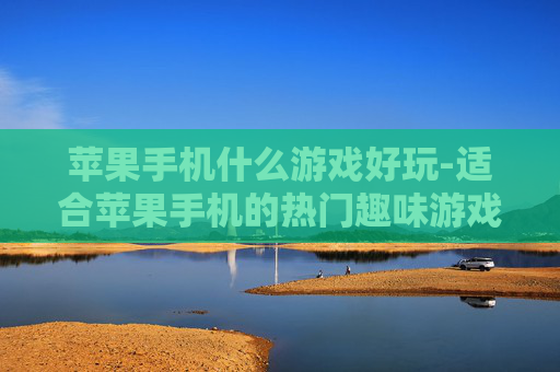 苹果手机什么游戏好玩-适合苹果手机的热门趣味游戏推荐