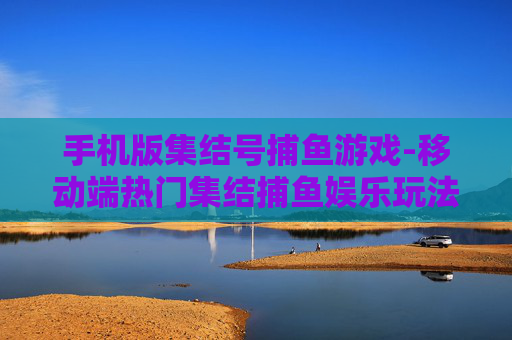 手机版集结号捕鱼游戏-移动端热门集结捕鱼娱乐玩法体验
