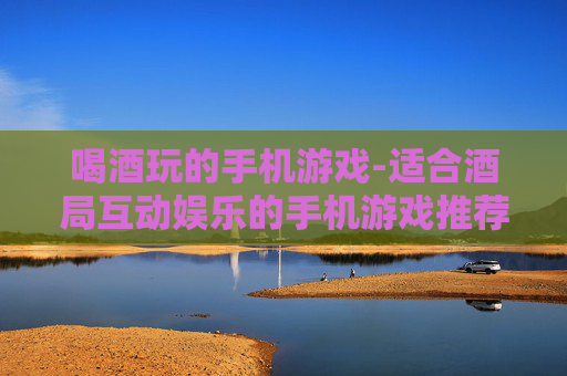 喝酒玩的手机游戏-适合酒局互动娱乐的手机游戏推荐