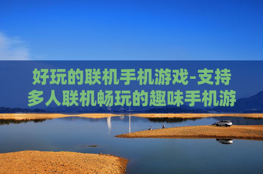 好玩的联机手机游戏-支持多人联机畅玩的趣味手机游戏